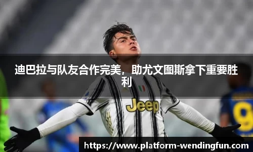 迪巴拉与队友合作完美，助尤文图斯拿下重要胜利