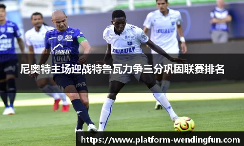 尼奥特主场迎战特鲁瓦力争三分巩固联赛排名