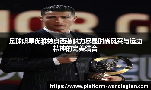 足球明星优雅转身西装魅力尽显时尚风采与运动精神的完美结合