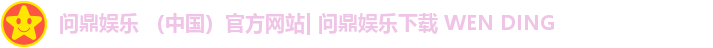 问鼎娱乐 (中国)官方网站| 问鼎娱乐下载 WEN DING